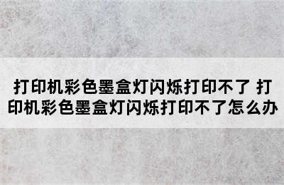 打印机彩色墨盒灯闪烁打印不了 打印机彩色墨盒灯闪烁打印不了怎么办